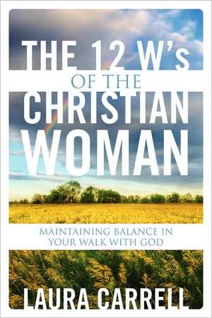 The 12 W's of the Christian Woman: Maintaining Balance in Your Walk With God de Laura Carrell