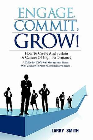 Engage, Commit, Grow!: How to Create and Sustain a Culture of High Performance de Larry Smith