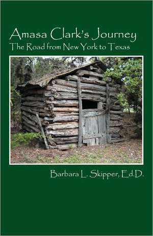 Amasa Clark's Journey: The Road from New York to Texas de Barbara L. Skipper Edd