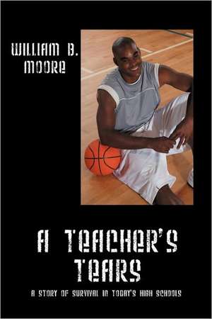 A Teacher's Tears: A Story of Survival in Today's High Schools de William B Moore