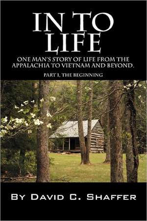 In to Life: One man's story of life from the Appalachia to Viet Nam and beyond. Part 1, The Beginning de David Shaffer