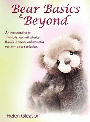 Bear Basics & Beyond: An Inspirational Guide. the Teddy Bear Making Basics, Through to Creating and Promoting Your Own Unique Collection. de Helen Gleeson