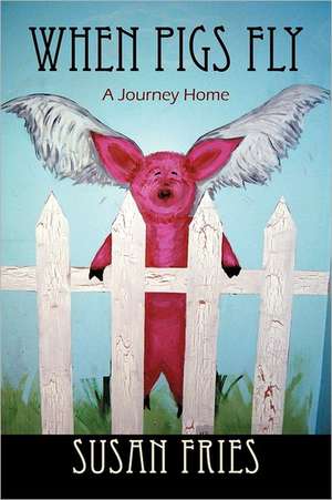 When Pigs Fly: A Journey Home de Susan Fries