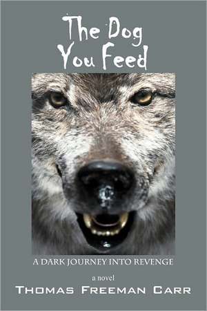 The Dog You Feed: A Dark Journey Into Revenge de Thomas Freeman Carr