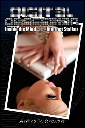 Digital Obsession: Inside the Mind of an Internet Stalker de Aretha P. Crowder