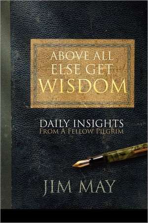 Above All Else Get Wisdom: Daily Insights from a Fellow Pilgrim de Jim May