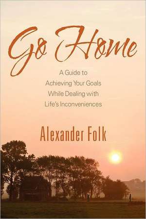 Go Home: A Guide to Achieving Your Goals While Dealing with Life's Inconveniences de Alexander Folk