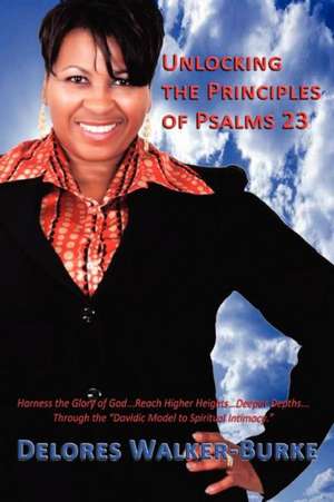 Unlocking the Principles of Psalms 23: Harness the Glory of God...Reach Higher Heights...Deeper Depths...Through the "Davidic Model to Spiritual Intim de Delores Walker-Burke