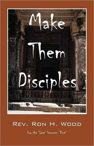 Make Them Disciples: How the "Last" becomes "First" de Rev Ron H Wood