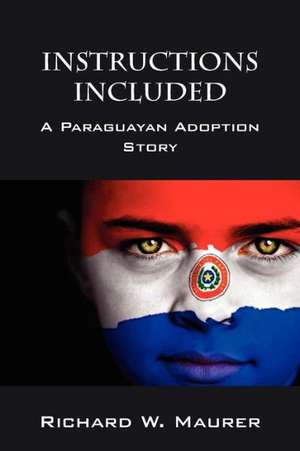 Instructions Included: A Paraguayan Adoption Story de Richard W. Maurer