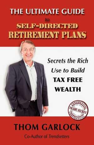 The Ultimate Guide to Self-Directed Retirement Plans: Secrets the Rich Use to Build Tax Free Wealth de Thom Garlock