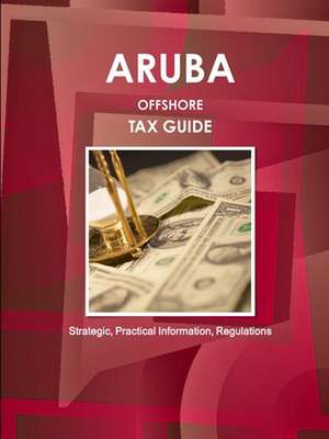 Aruba Offshore Tax Guide - Strategic, Practical Information, Regulations de Inc. Ibp