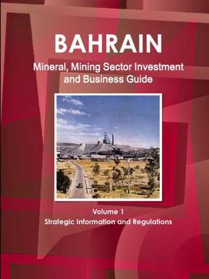 Bahrain Mineral, Mining Sector Investment and Business Guide Volume 1 Strategic Information and Regulations de Inc Ibp