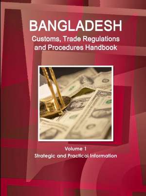 Bangladesh Customs, Trade Regulations and Procedures Handbook Volume 1 Strategic and Practical Information de Inc. Ibp