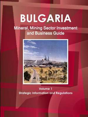 Bulgaria Mineral, Mining Sector Investment and Business Guide Volume 1 Strategic Information and Regulations de Inc. Ibp