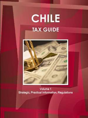 Chile Tax Guide Volume 1 Strategic, Practical Information, Regulations de Inc. Ibp