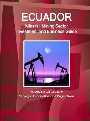 Ecuador Mineral, Mining Sector Investment and Business Guide Volume 2 Oil Sector de Inc. Ibp