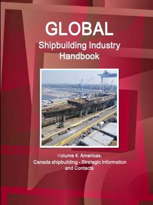 Global Shipbuilding Industry Handbook. Volume 4. Americas. Canada Shipbuilding - Strategic Information and Contacts de Inc. Ibp