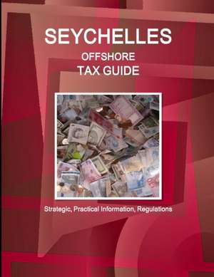 Seychelles Offshore Tax Guide - Strategic, Practical Information, Regulations de IBP. Inc.