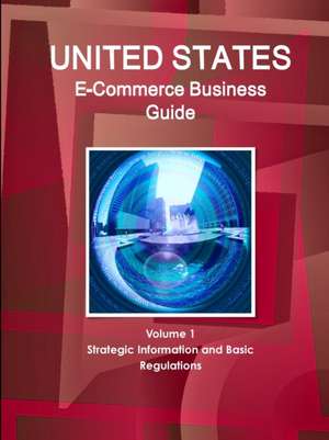 US E-Commerce Business Guide Volume 1 Strategic Information and Basic Regulations de Inc. Ibp