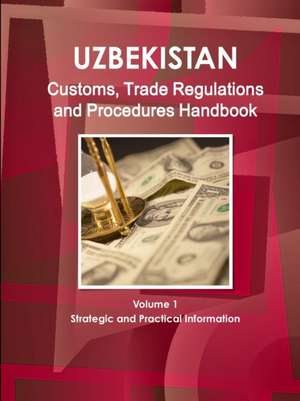 Uzbekistan Customs, Trade Regulations and Procedures Handbook Volume 1 Strategic and Practical Information de Inc. Ibp