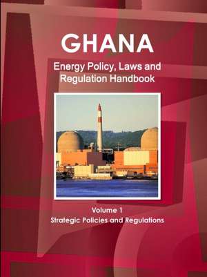 Ghana Energy Policy, Laws and Regulation Handbook Volume 1 Strategic Policies and Regulations de Inc. Ibp