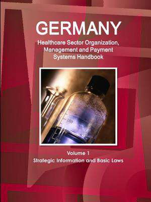 Germany Healthcare Sector Organization, Management and Payment Systems Handbook Volume 1 Strategic Information and Basic Laws de Inc Ibp