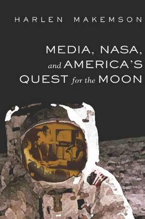 Media, NASA, and America's Quest for the Moon de Harlen Makemson