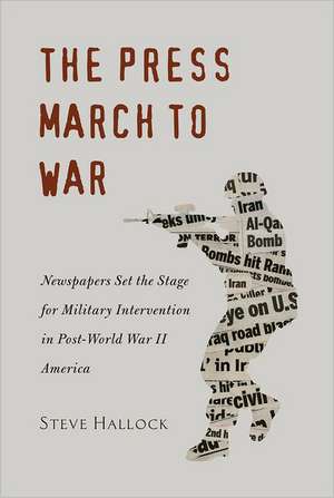 The Press March to War: Newspapers Set the Stage for Military Intervention in Post-World War II America de Steven M. Hallock