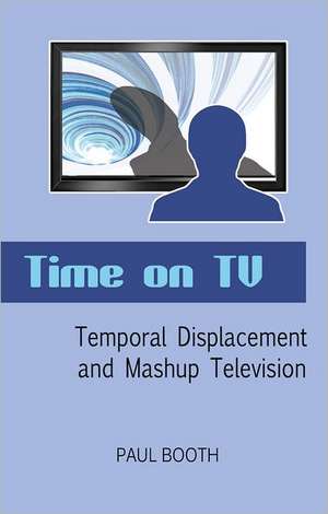 Time on TV: Temporal Displacement and Mashup Television de Paul Booth