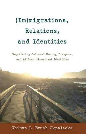 (Im)Migrations, Relations, and Identities: Negotiating Cultural Memory, Diaspora, and African (American) Identities de Chinwe L. Ezueh Okpalaoka