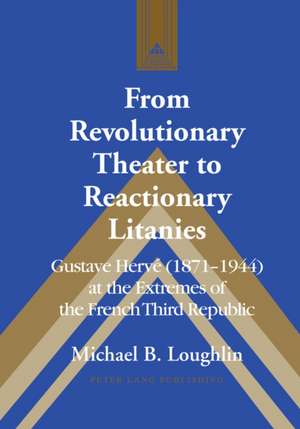 From Revolutionary Theater to Reactionary Litanies: Gustave Herve (1871-1944) at the Extremes of the French Third Republic de Michael B. Loughlin