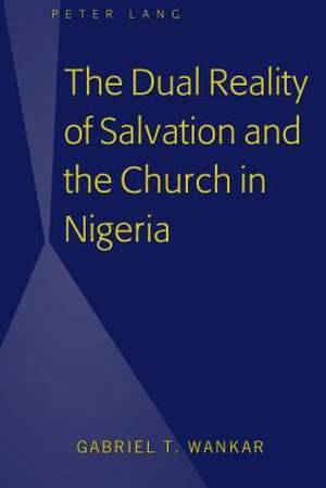 The Dual Reality of Salvation and the Church in Nigeria de Gabriel T. Wankar