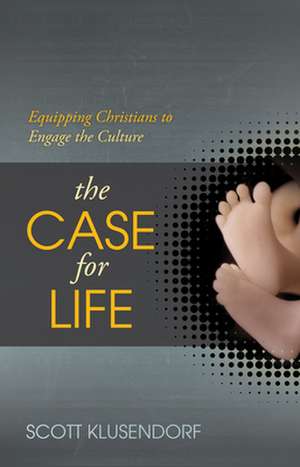 The Case for Life – Equipping Christians to Engage the Culture de Scott Klusendorf