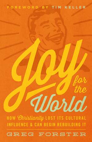 Joy for the World – How Christianity Lost Its Cultural Influence and Can Begin Rebuilding It de Greg Forster