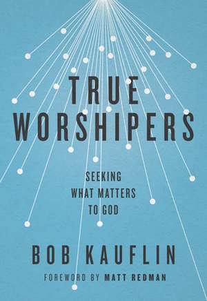 True Worshipers – Seeking What Matters to God de Bob Kauflin