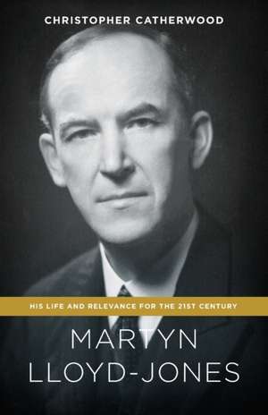 Martyn Lloyd-Jones: His Life and Relevance for the 21st Century de Christopher Catherwood