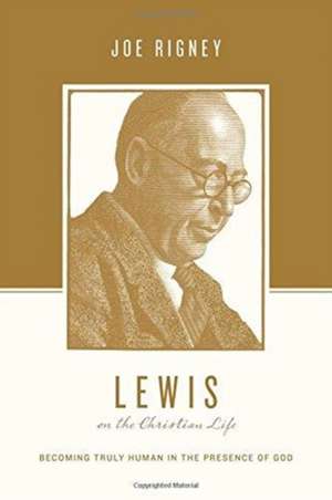 Lewis on the Christian Life – Becoming Truly Human in the Presence of God de Joe Rigney