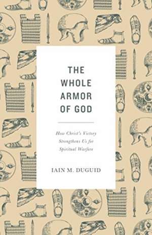 The Whole Armor of God – How Christ`s Victory Strengthens Us for Spiritual Warfare de Iain M. Duguid