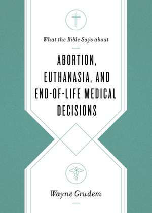 What the Bible Says about Abortion, Euthanasia, and End–of–Life Medical Decisions de Wayne Grudem