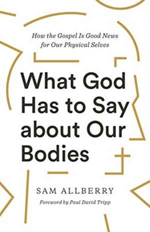 What God Has to Say about Our Bodies – How the Gospel Is Good News for Our Physical Selves de Sam Allberry