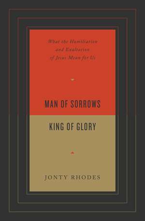 Man of Sorrows, King of Glory – What the Humiliation and Exaltation of Jesus Mean for Us de Jonty Rhodes