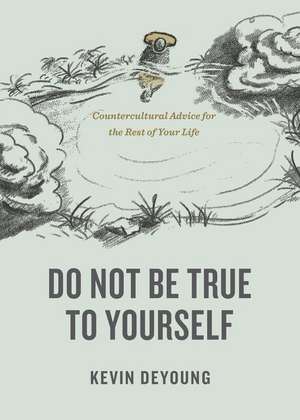 Do Not Be True to Yourself – Countercultural Advice for the Rest of Your Life de Kevin Deyoung