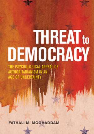 Threat to Democracy – The Appeal of Authoritarianism in an Age of Uncertainty de Fathali M. Moghaddam