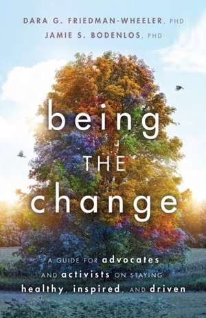 Being the Change – A Guide for Advocates and Activists on Staying Healthy, Inspired, and Driven de Dara G. Friedman–wheele