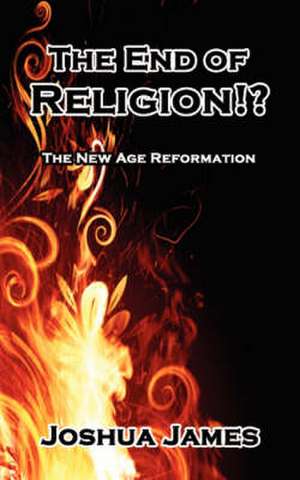 The End of Religion!?: The New Age Reformation de Joshua James