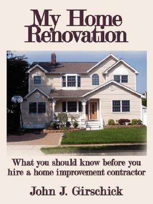 My Home Renovation: What You Should Know Before You Hire a Home Improvement Contractor de John J. Girschick