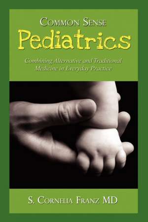 Common Sense Pediatrics: Combining Alternative and Traditional Medicine in Everyday Practice de S. Cornelia Franz