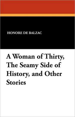 A Woman of Thirty, the Seamy Side of History, and Other Stories de Honore de Balzac