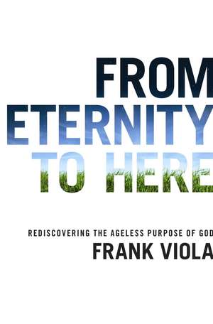 From Eternity to Here: Rediscovering the Ageless Purpose of God de Frank Viola